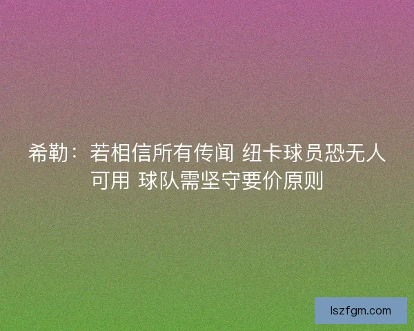 希勒：若相信所有传闻 纽卡球员恐无人可用 球队需坚守要价原则