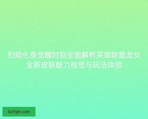 烈焰化身觉醒时刻全面解析英雄联盟龙女全新皮肤魅力视觉与玩法体验