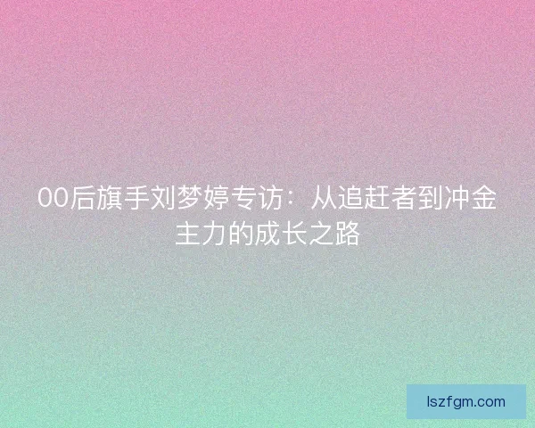 00后旗手刘梦婷专访：从追赶者到冲金主力的成长之路