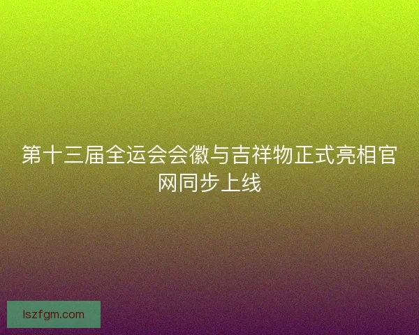 第十三届全运会会徽与吉祥物正式亮相官网同步上线